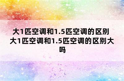 大1匹空调和1.5匹空调的区别 大1匹空调和1.5匹空调的区别大吗